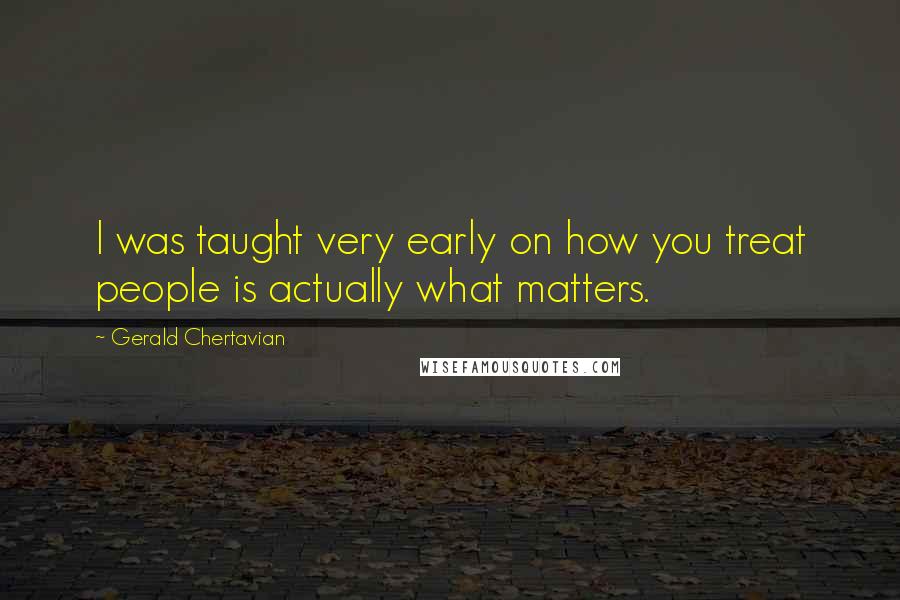 Gerald Chertavian Quotes: I was taught very early on how you treat people is actually what matters.
