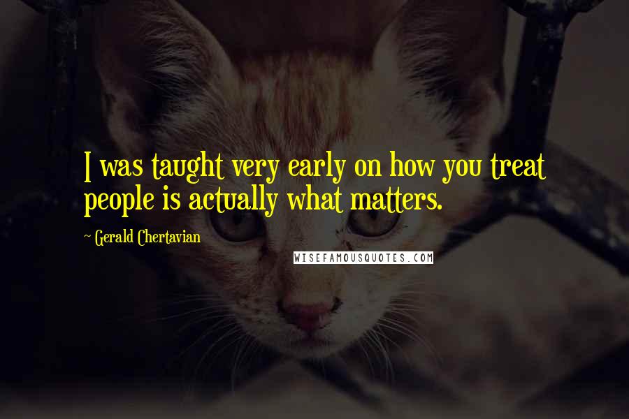 Gerald Chertavian Quotes: I was taught very early on how you treat people is actually what matters.