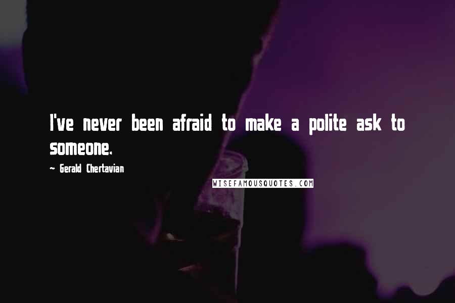 Gerald Chertavian Quotes: I've never been afraid to make a polite ask to someone.