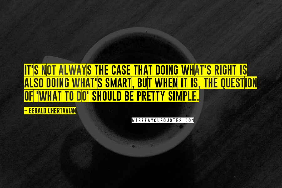 Gerald Chertavian Quotes: It's not always the case that doing what's right is also doing what's smart, but when it is, the question of 'what to do' should be pretty simple.