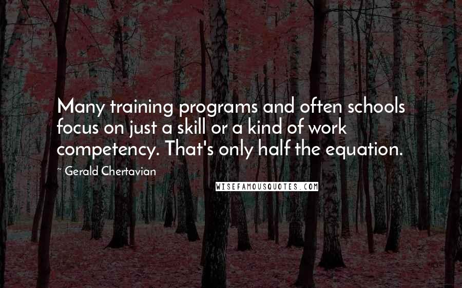 Gerald Chertavian Quotes: Many training programs and often schools focus on just a skill or a kind of work competency. That's only half the equation.