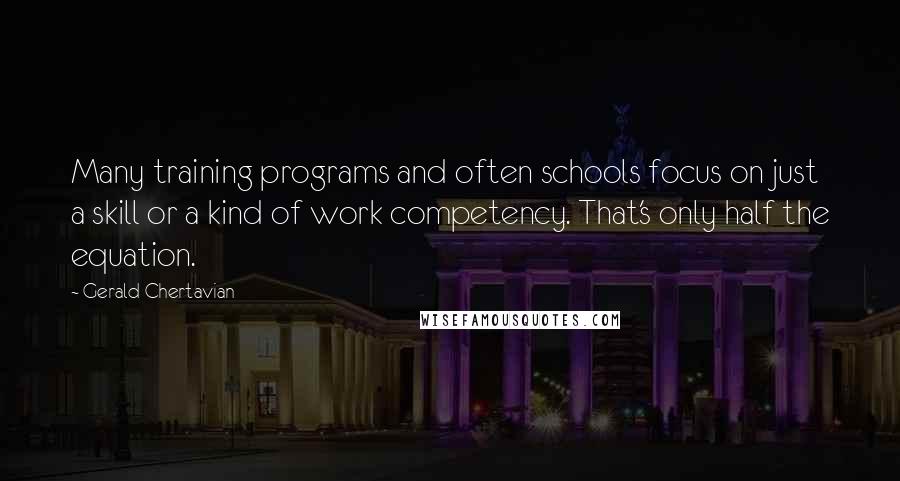 Gerald Chertavian Quotes: Many training programs and often schools focus on just a skill or a kind of work competency. That's only half the equation.