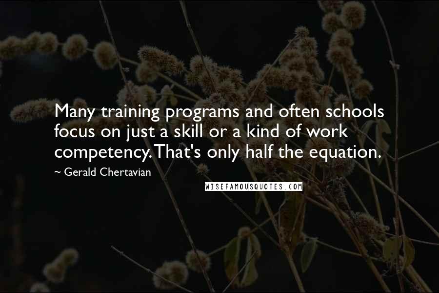 Gerald Chertavian Quotes: Many training programs and often schools focus on just a skill or a kind of work competency. That's only half the equation.