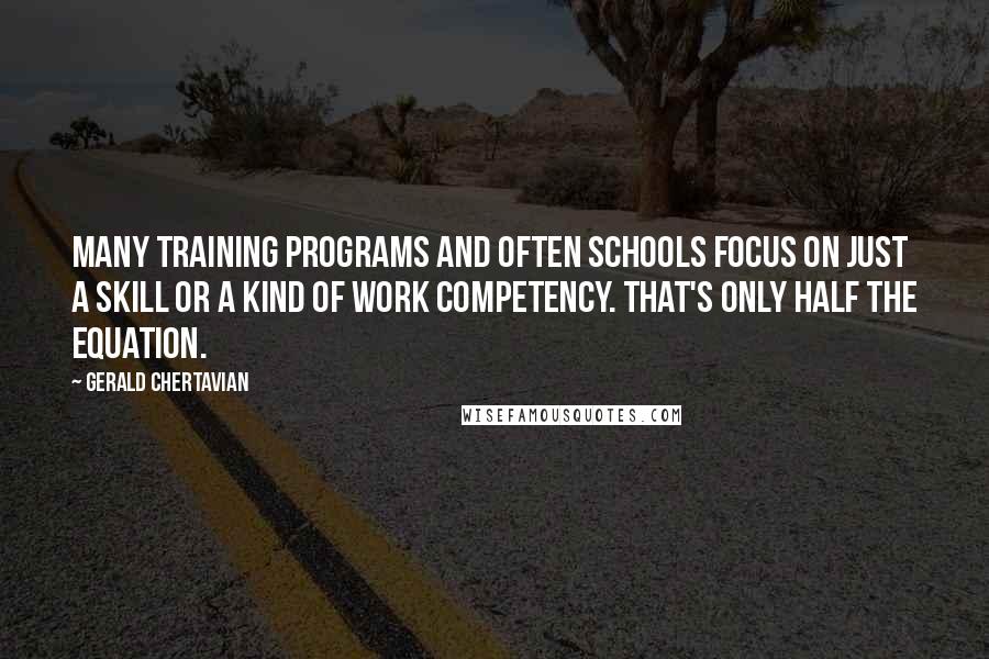 Gerald Chertavian Quotes: Many training programs and often schools focus on just a skill or a kind of work competency. That's only half the equation.