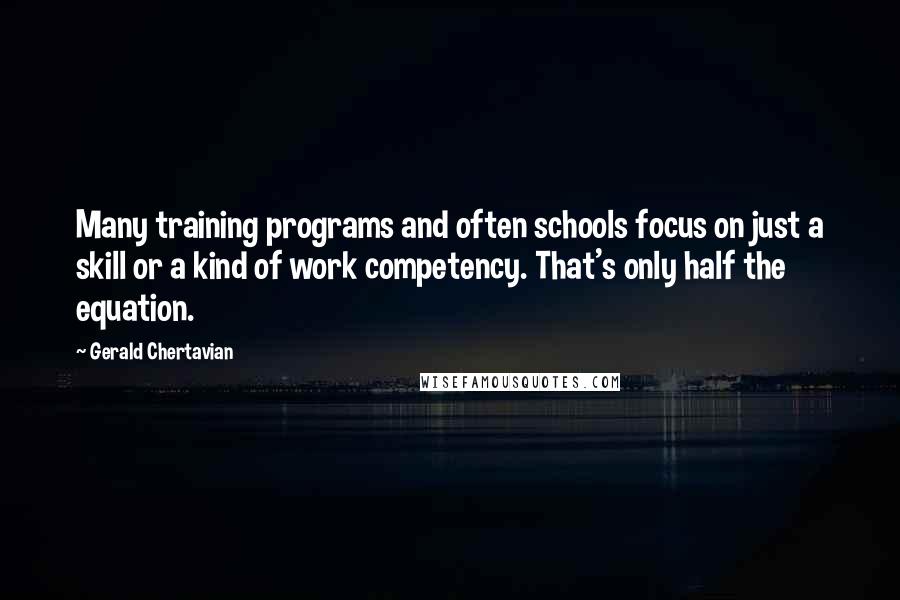 Gerald Chertavian Quotes: Many training programs and often schools focus on just a skill or a kind of work competency. That's only half the equation.