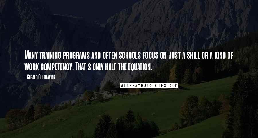 Gerald Chertavian Quotes: Many training programs and often schools focus on just a skill or a kind of work competency. That's only half the equation.