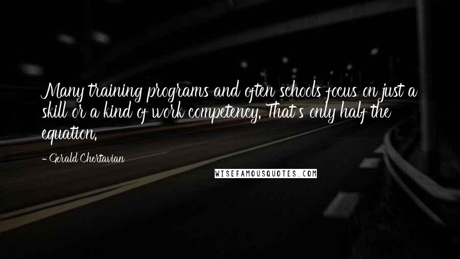 Gerald Chertavian Quotes: Many training programs and often schools focus on just a skill or a kind of work competency. That's only half the equation.