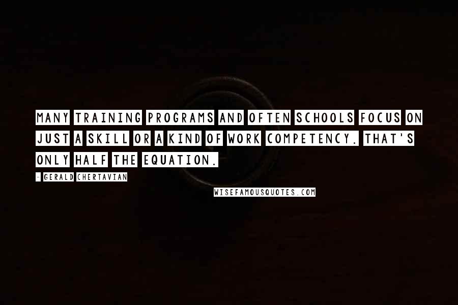 Gerald Chertavian Quotes: Many training programs and often schools focus on just a skill or a kind of work competency. That's only half the equation.