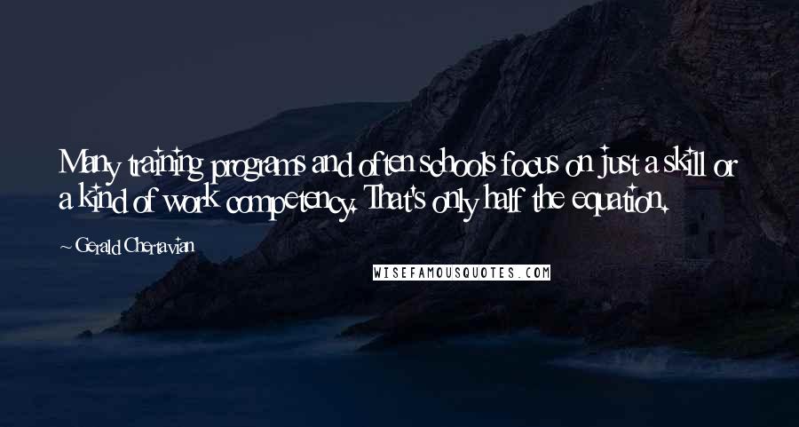 Gerald Chertavian Quotes: Many training programs and often schools focus on just a skill or a kind of work competency. That's only half the equation.