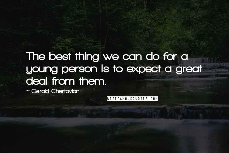 Gerald Chertavian Quotes: The best thing we can do for a young person is to expect a great deal from them.