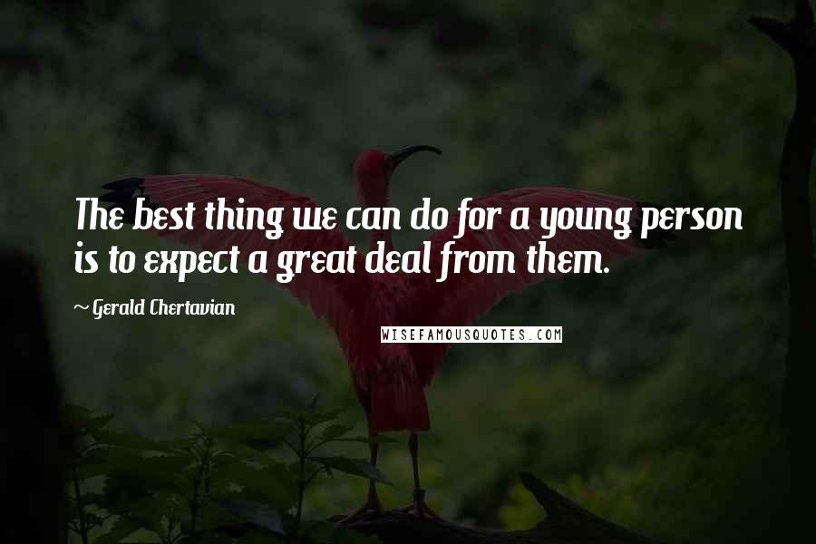 Gerald Chertavian Quotes: The best thing we can do for a young person is to expect a great deal from them.