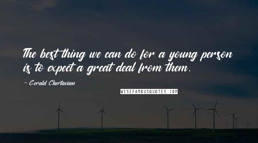 Gerald Chertavian Quotes: The best thing we can do for a young person is to expect a great deal from them.