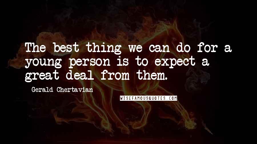 Gerald Chertavian Quotes: The best thing we can do for a young person is to expect a great deal from them.