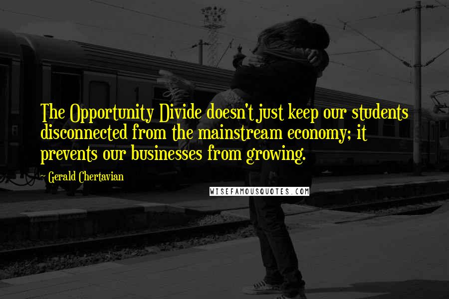 Gerald Chertavian Quotes: The Opportunity Divide doesn't just keep our students disconnected from the mainstream economy; it prevents our businesses from growing.