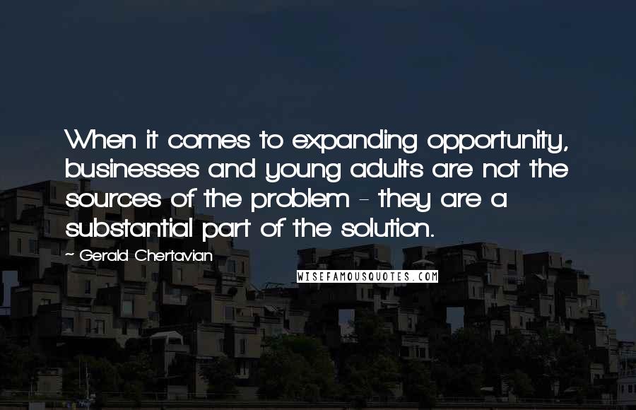 Gerald Chertavian Quotes: When it comes to expanding opportunity, businesses and young adults are not the sources of the problem - they are a substantial part of the solution.
