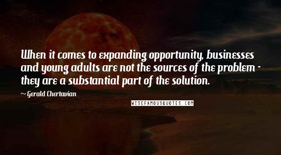 Gerald Chertavian Quotes: When it comes to expanding opportunity, businesses and young adults are not the sources of the problem - they are a substantial part of the solution.