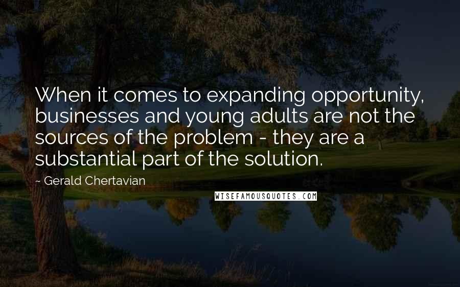 Gerald Chertavian Quotes: When it comes to expanding opportunity, businesses and young adults are not the sources of the problem - they are a substantial part of the solution.