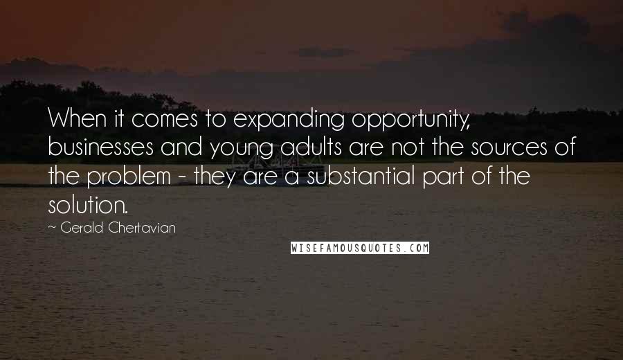 Gerald Chertavian Quotes: When it comes to expanding opportunity, businesses and young adults are not the sources of the problem - they are a substantial part of the solution.