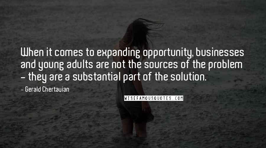 Gerald Chertavian Quotes: When it comes to expanding opportunity, businesses and young adults are not the sources of the problem - they are a substantial part of the solution.