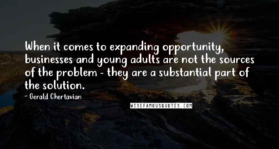 Gerald Chertavian Quotes: When it comes to expanding opportunity, businesses and young adults are not the sources of the problem - they are a substantial part of the solution.