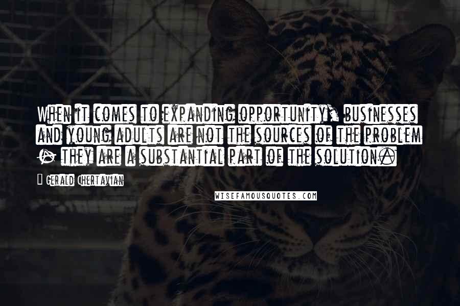 Gerald Chertavian Quotes: When it comes to expanding opportunity, businesses and young adults are not the sources of the problem - they are a substantial part of the solution.