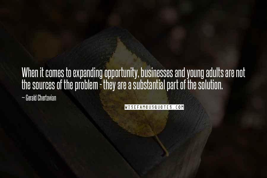 Gerald Chertavian Quotes: When it comes to expanding opportunity, businesses and young adults are not the sources of the problem - they are a substantial part of the solution.