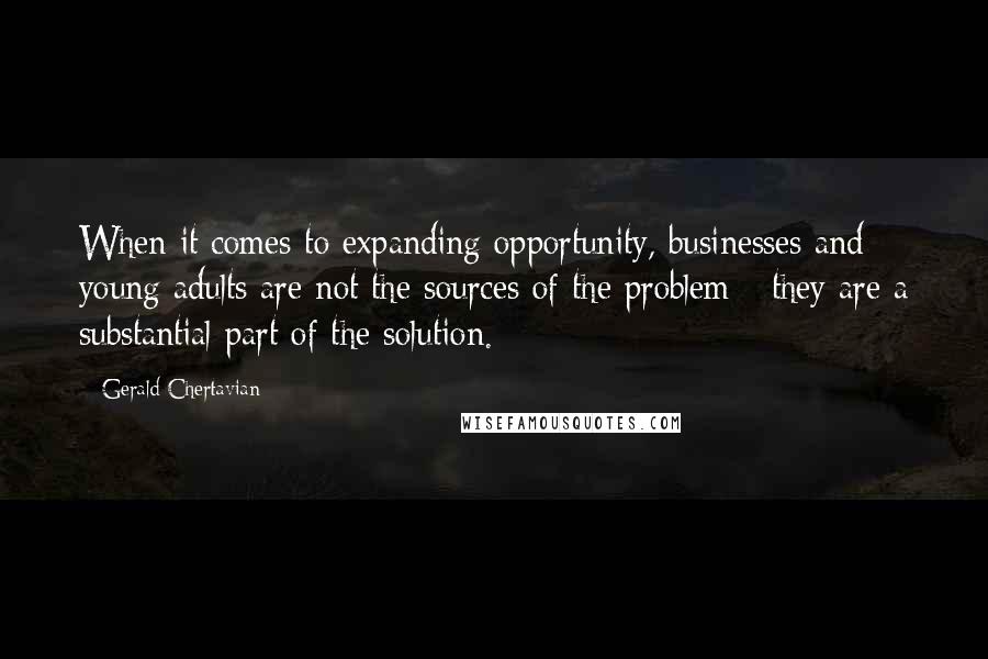 Gerald Chertavian Quotes: When it comes to expanding opportunity, businesses and young adults are not the sources of the problem - they are a substantial part of the solution.