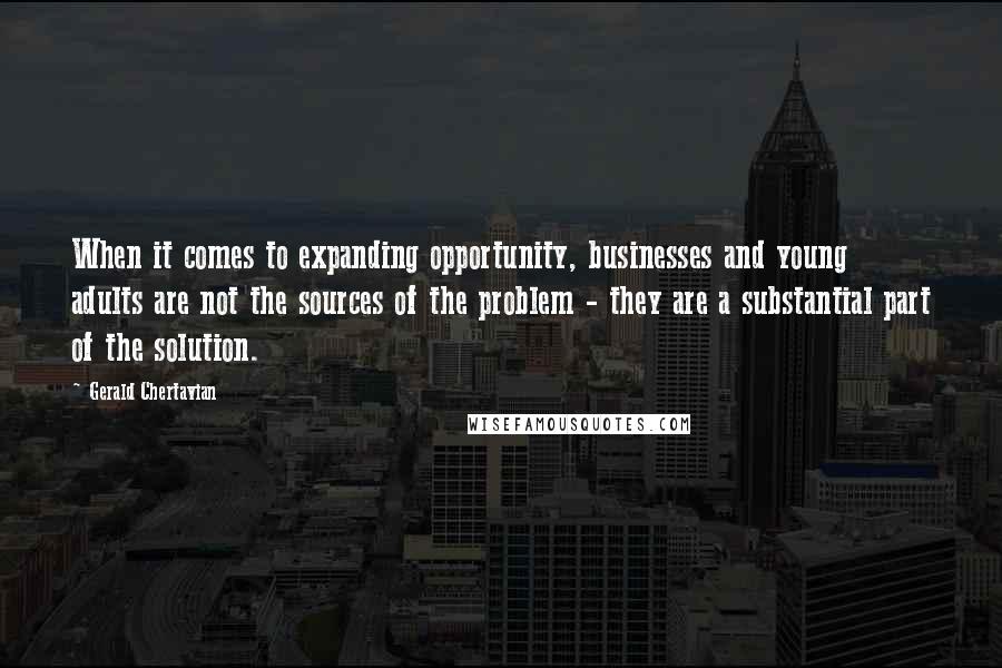 Gerald Chertavian Quotes: When it comes to expanding opportunity, businesses and young adults are not the sources of the problem - they are a substantial part of the solution.