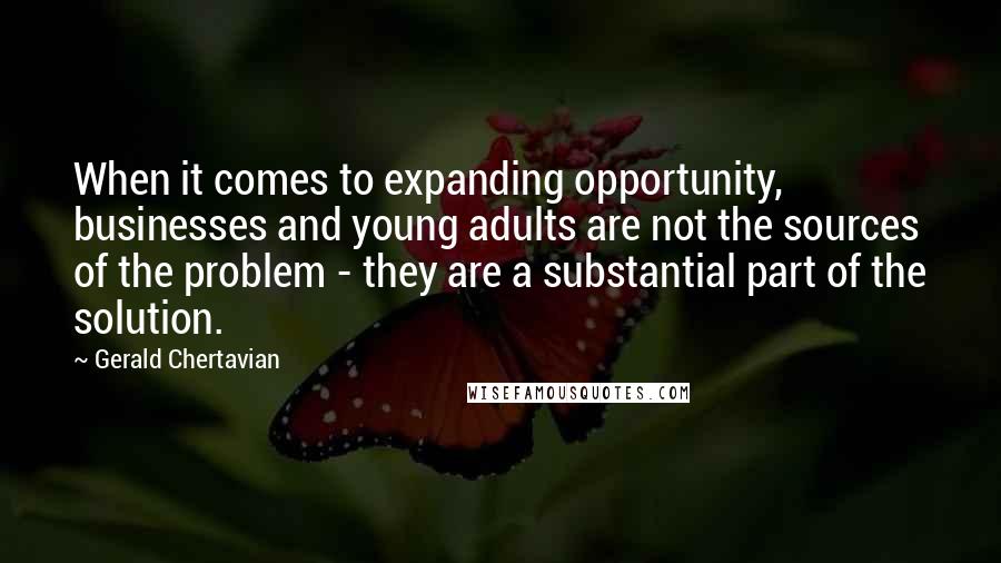 Gerald Chertavian Quotes: When it comes to expanding opportunity, businesses and young adults are not the sources of the problem - they are a substantial part of the solution.