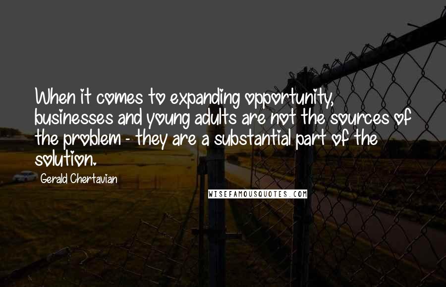 Gerald Chertavian Quotes: When it comes to expanding opportunity, businesses and young adults are not the sources of the problem - they are a substantial part of the solution.