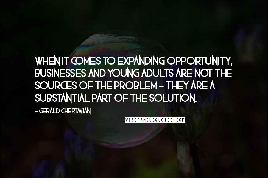 Gerald Chertavian Quotes: When it comes to expanding opportunity, businesses and young adults are not the sources of the problem - they are a substantial part of the solution.