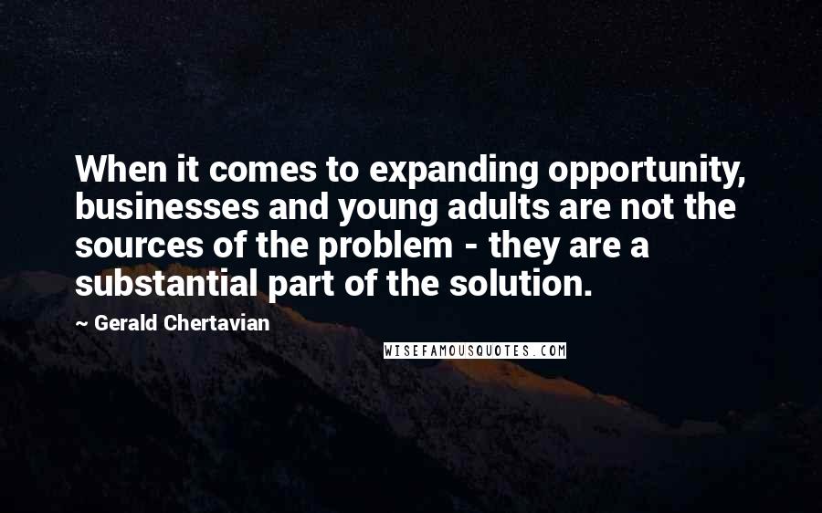 Gerald Chertavian Quotes: When it comes to expanding opportunity, businesses and young adults are not the sources of the problem - they are a substantial part of the solution.