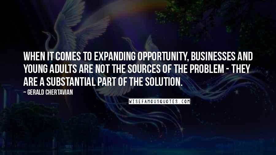 Gerald Chertavian Quotes: When it comes to expanding opportunity, businesses and young adults are not the sources of the problem - they are a substantial part of the solution.