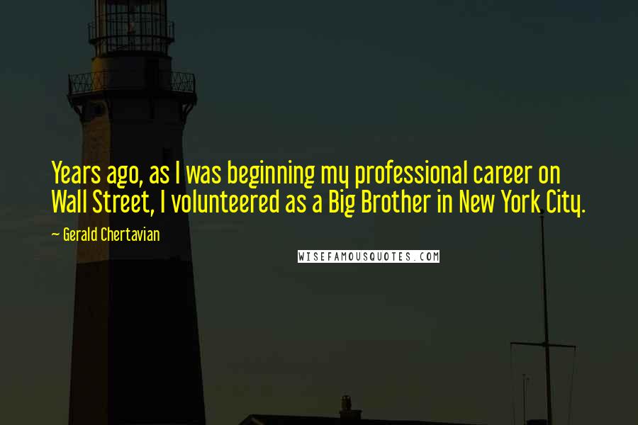 Gerald Chertavian Quotes: Years ago, as I was beginning my professional career on Wall Street, I volunteered as a Big Brother in New York City.