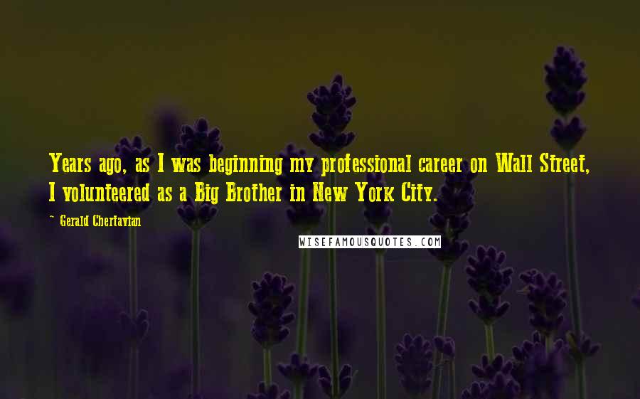 Gerald Chertavian Quotes: Years ago, as I was beginning my professional career on Wall Street, I volunteered as a Big Brother in New York City.