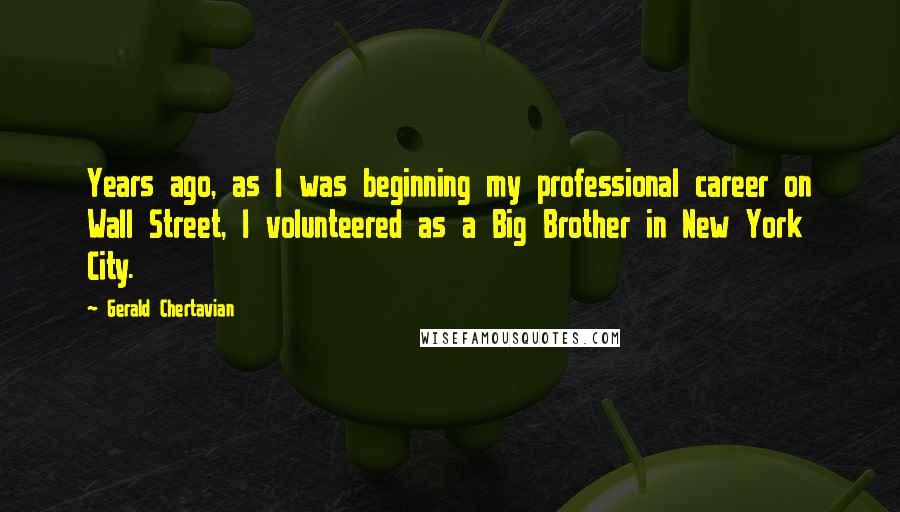 Gerald Chertavian Quotes: Years ago, as I was beginning my professional career on Wall Street, I volunteered as a Big Brother in New York City.