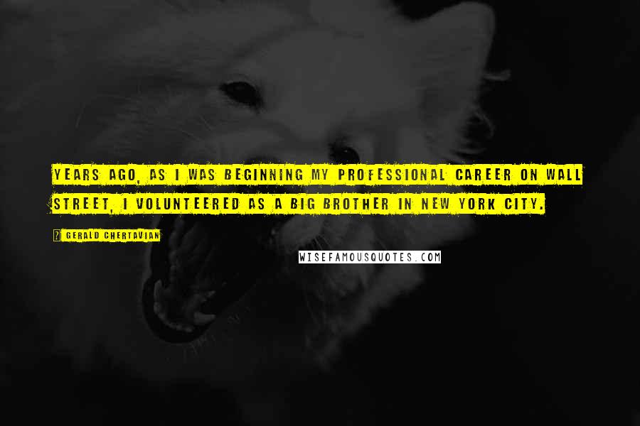 Gerald Chertavian Quotes: Years ago, as I was beginning my professional career on Wall Street, I volunteered as a Big Brother in New York City.