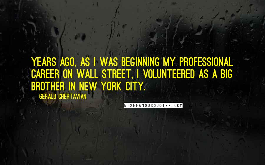 Gerald Chertavian Quotes: Years ago, as I was beginning my professional career on Wall Street, I volunteered as a Big Brother in New York City.