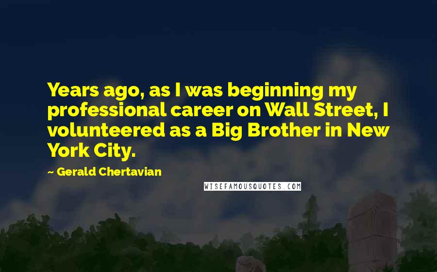 Gerald Chertavian Quotes: Years ago, as I was beginning my professional career on Wall Street, I volunteered as a Big Brother in New York City.