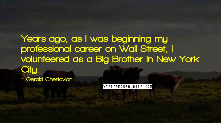 Gerald Chertavian Quotes: Years ago, as I was beginning my professional career on Wall Street, I volunteered as a Big Brother in New York City.