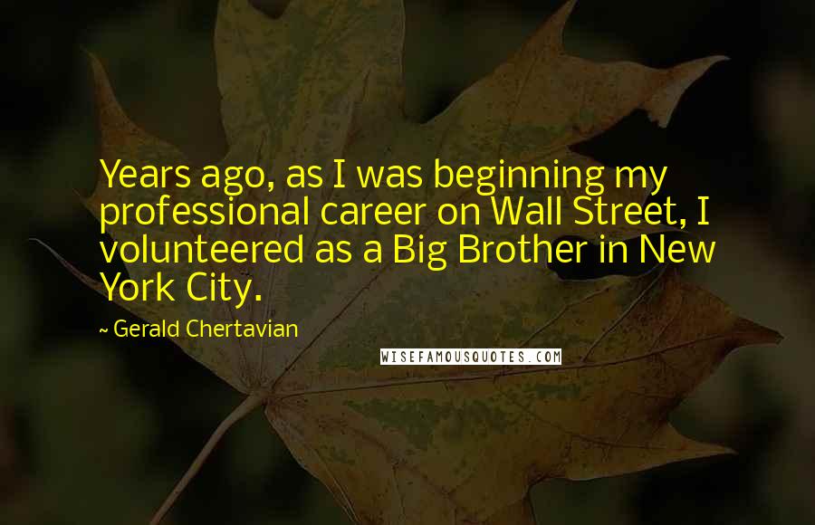 Gerald Chertavian Quotes: Years ago, as I was beginning my professional career on Wall Street, I volunteered as a Big Brother in New York City.