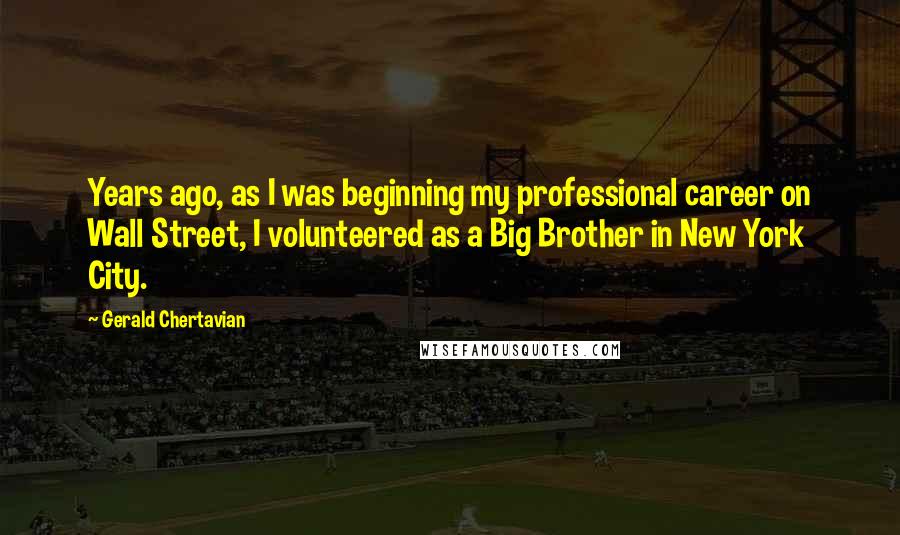 Gerald Chertavian Quotes: Years ago, as I was beginning my professional career on Wall Street, I volunteered as a Big Brother in New York City.