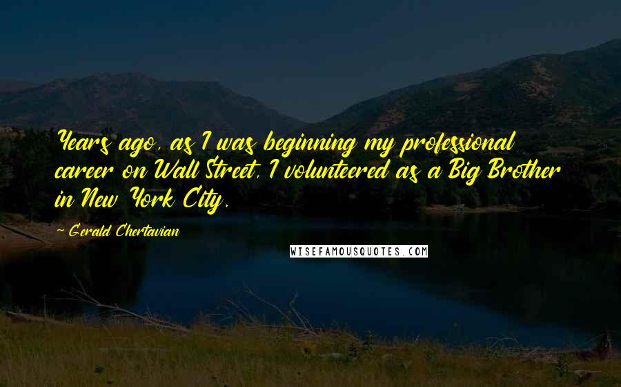 Gerald Chertavian Quotes: Years ago, as I was beginning my professional career on Wall Street, I volunteered as a Big Brother in New York City.