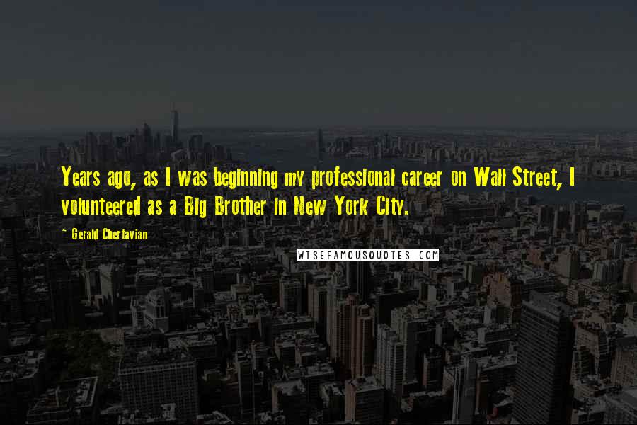 Gerald Chertavian Quotes: Years ago, as I was beginning my professional career on Wall Street, I volunteered as a Big Brother in New York City.
