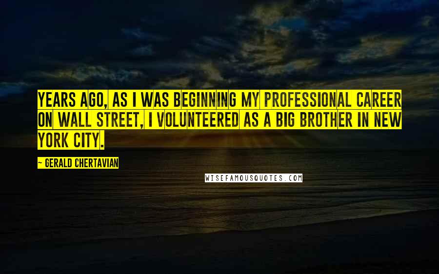 Gerald Chertavian Quotes: Years ago, as I was beginning my professional career on Wall Street, I volunteered as a Big Brother in New York City.