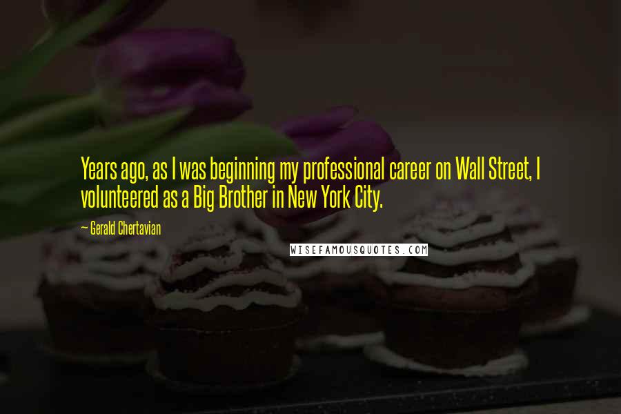 Gerald Chertavian Quotes: Years ago, as I was beginning my professional career on Wall Street, I volunteered as a Big Brother in New York City.