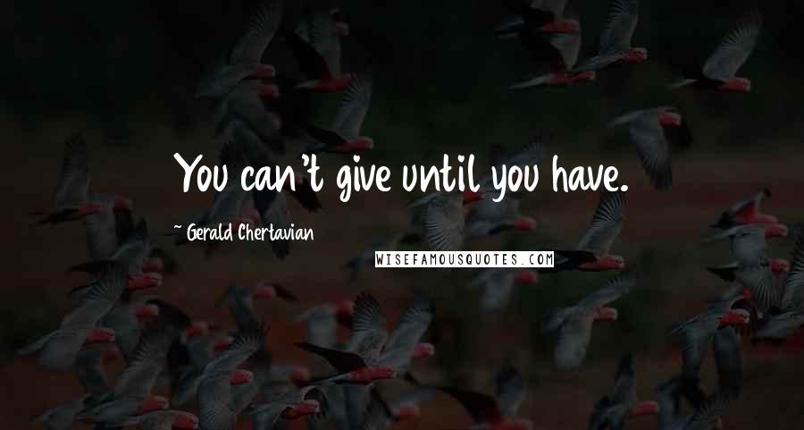 Gerald Chertavian Quotes: You can't give until you have.