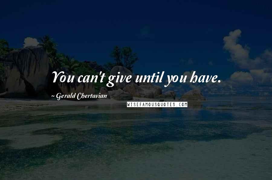 Gerald Chertavian Quotes: You can't give until you have.