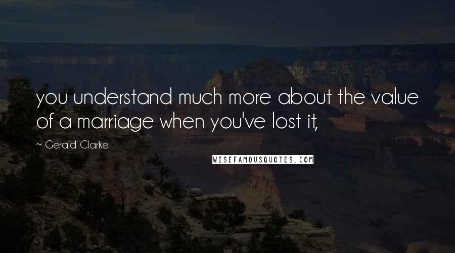 Gerald Clarke Quotes: you understand much more about the value of a marriage when you've lost it,