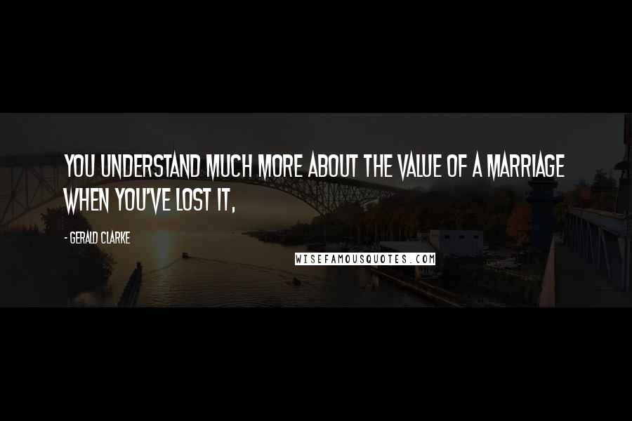 Gerald Clarke Quotes: you understand much more about the value of a marriage when you've lost it,